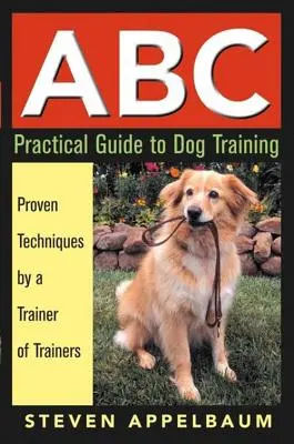 A kutyakiképzés ABC gyakorlati útmutatója: A kutyakiképzők trénerének bevált technikái - ABC Practical Guide to Dog Training: Proven Techniques by a Trainer of Trainers