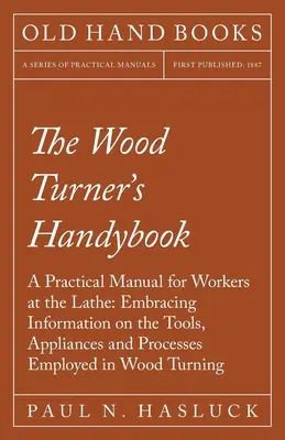 The Wood Turner's Handybook - A Practical Manual for Workers at the Lathe: Az esztergálásban alkalmazott szerszámok, berendezések és eljárások ismertetése. - The Wood Turner's Handybook - A Practical Manual for Workers at the Lathe: Embracing Information on the Tools, Appliances and Processes Employed in Wo