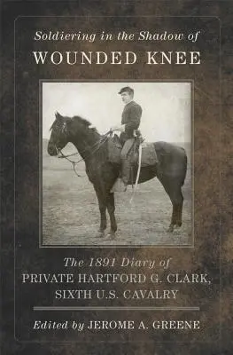 Katonák a sebesült térd árnyékában, 35. kötet: Hartford G. Clark közlegény 1891-es naplója, hatodik amerikai lovassági osztag: The 1891 Diary of Private Hartford G. Clark, Sixth U.S. Cavalry - Soldiering in the Shadow of Wounded Knee, Volume 35: The 1891 Diary of Private Hartford G. Clark, Sixth U.S. Cavalry