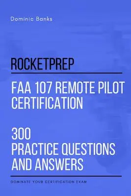 RocketPrep FAA 107 távoli pilóta tanúsítás 300 gyakorlati kérdés és válasz: Dominate Your Certification Exam - RocketPrep FAA 107 Remote Pilot Certification 300 Practice Questions and Answers: Dominate Your Certification Exam