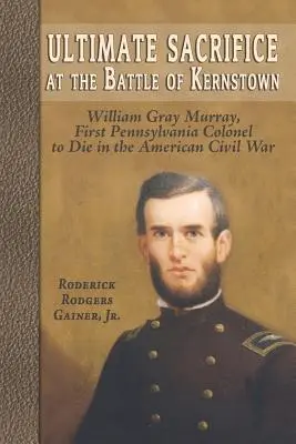 Végső áldozat a kernstowni csatában: William Gray Murray, az első pennsylvaniai ezredes, aki az amerikai polgárháborúban halt meg. - Ultimate Sacrifice at the Battle of Kernstown: William Gray Murray, First Pennsylvania Colonel to Die in the American Civil War