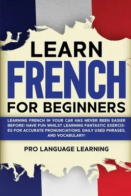 Francia nyelvtanulás kezdőknek: Autóban franciául tanulni még sosem volt ilyen könnyű! Szórakozz, miközben tanulsz Fantasztikus gyakorlatok a pontos Pr - Learn French for Beginners: Learning French in Your Car Has Never Been Easier Before! Have Fun Whilst Learning Fantastic Exercises for Accurate Pr