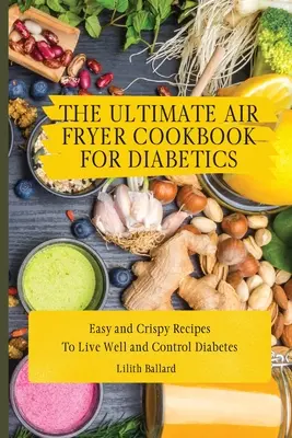 A végső légfritőz szakácskönyv cukorbetegeknek: Könnyű és ropogós receptek a jó élethez és a cukorbetegség szabályozásához - The Ultimate Air Fryer Cookbook for Diabetics: Easy and Crispy Recipes To Live Well and Control Diabetes