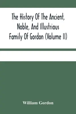 Dějiny starobylého, vznešeného a slavného rodu Gordonů od jejich prvního příchodu do Skotska v době Malcolma Iii. do roku 1690: T - The History Of The Ancient, Noble, And Illustrious Family Of Gordon, From Their First Arrival In Scotland, In Malcolm Iii.'S Time, To The Year 1690: T