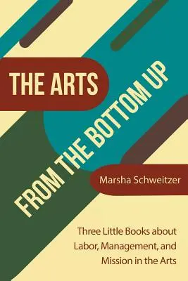 A művészetek alulról felfelé: Három kis könyv a művészetekben a munkáról, a menedzsmentről és a küldetésről - The Arts from the Bottom Up: Three Little Books About Labor, Management, and Mission in the Arts