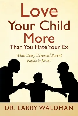 Szeresd jobban a gyereked, mint amennyire utálod az exedet: Amit minden elvált szülőnek tudnia kell - Love Your Child More Than You Hate Your Ex: What Every Divorced Parent Needs to Know