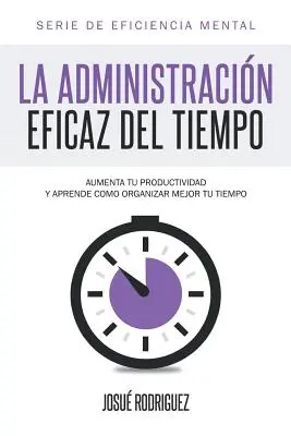 La Administracin Eficaz del Tiempo: Aumenta tu productividad y aprende cmo organizar mejor tu tiempo