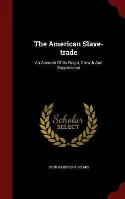 Az amerikai rabszolga-kereskedelem: Eredetének, növekedésének és visszaszorításának bemutatása - The American Slave-Trade: An Account of Its Origin, Growth and Suppression