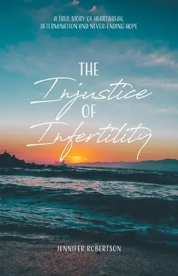 A meddőség igazságtalansága: A szívfájdalom, az elszántság és a soha véget nem érő remény igaz története - The Injustice of Infertility: A True Story of Heartbreak, Determination and Never-Ending Hope