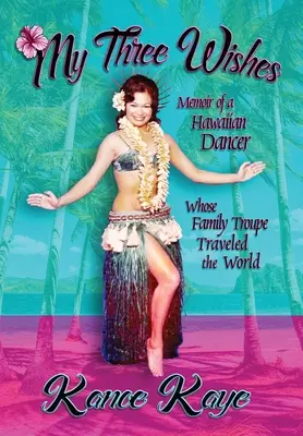 Három kívánságom: Egy hawaii táncosnő emlékiratai, akinek családi társulata beutazta a világot - My Three Wishes: Memoir of a Hawaiian Dancer Whose Family Troupe Traveled The World