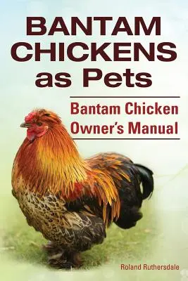 Bantam csirkék. Bantamcsirkék mint háziállatok. Bantamcsirke-tulajdonosi kézikönyv - Bantam Chickens. Bantam Chickens as Pets. Bantam Chicken Owner's Manual