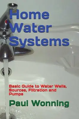 Otthoni vízrendszerek: Alapvető útmutató a vízkutakhoz, forrásokhoz, szűréshez és szivattyúkhoz - Home Water Systems: Basic Guide to Water Wells, Sources, Filtration and Pumps
