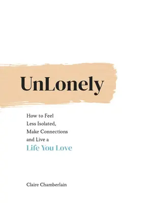 Unlonely: Hogyan érezd magad kevésbé elszigeteltnek, teremts kapcsolatokat és élj olyan életet, amelyet szeretsz - Unlonely: How to Feel Less Isolated, Make Connections and Live a Life You Love