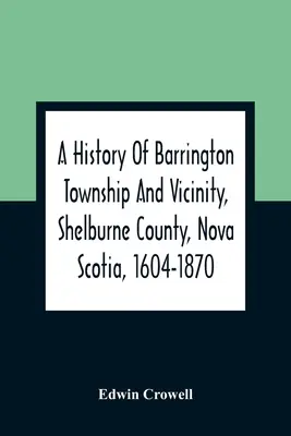 A History Of Barrington Township And Vicinity, Shelburne County, Nova Scotia, 1604-1870; With A Biographical and Genealogical Appendix (A Barrington Township and Vicinity, Shelburne County, Nova Scotia, 1604-1870; Életrajzi és genealógiai függelékkel) - A History Of Barrington Township And Vicinity, Shelburne County, Nova Scotia, 1604-1870; With A Biographical And Genealogical Appendix