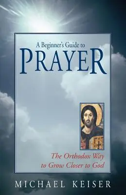 Kezdők útmutatója az imádsághoz: Az ortodox út, hogy közelebb kerüljünk Istenhez - A Beginner's Guide to Prayer: The Orthodox Way to Draw Closer to God