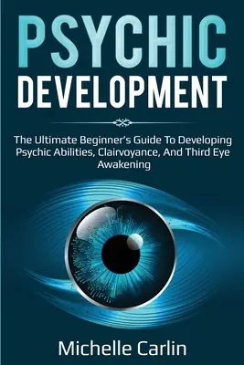 Pszichikus fejlődés: The Ultimate Beginner's Guide to developing psychic abilities, clairvoyance, and third eye awakening (A végső kezdő útmutató a látnoki képességek, a tisztánlátás és a harmadik szem felébredésének fejlesztéséhez) - Psychic Development: The Ultimate Beginner's Guide to developing psychic abilities, clairvoyance, and third eye awakening