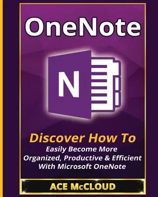 OneNote: Fedezze fel, hogyan lehet könnyedén szervezettebbé, produktívabbá és hatékonyabbá a Microsoft OneNote segítségével - OneNote: Discover How To Easily Become More Organized, Productive & Efficient With Microsoft OneNote