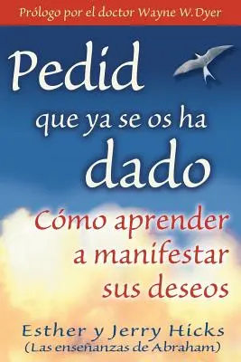 Pedid Que YA Se OS Ha Dado: Cmo Aprender a Manifestar Sus Deseseos - Pedid Que YA Se OS Ha Dado: Cmo Aprender a Manifestar Sus Deseos