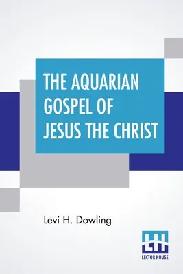 Jézus Krisztus Vízöntő Evangéliuma: A világ Vízöntő korszakának és az egyházi univerzum vallásának filozófiai és gyakorlati alapjai - The Aquarian Gospel Of Jesus The Christ: The Philosophic And Practical Basis Of The Religion Of The Aquarian Age Of The World And Of The Church Univer