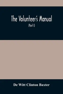 Az önkéntesek kézikönyve: Teljes utasításokat tartalmaz az újoncok számára, a katona- és osztagiskolákban, száz illusztrációval - The Volunteer'S Manual: Containing Full Instructions For The Recruit, In The Schools Of The Soldier And Squad, With One Hundred Illustrations