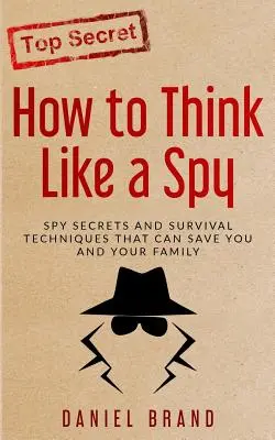 Hogyan gondolkozz úgy, mint egy kém: Kémtitkok és túlélési technikák, amelyek megmenthetik Önt és családját - How To Think Like A Spy: Spy Secrets and Survival Techniques That Can Save You and Your Family