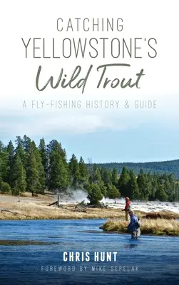 A Yellowstone vad pisztrángjainak fogása: A Fly-Fishing History and Guide - Catching Yellowstone's Wild Trout: A Fly-Fishing History and Guide