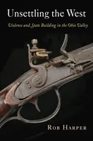 A Nyugat elbizonytalanítása: Erőszak és államépítés az Ohio-völgyben - Unsettling the West: Violence and State Building in the Ohio Valley