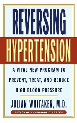 A magas vérnyomás megfordítása: A magas vérnyomás megelőzésére, kezelésére és csökkentésére szolgáló létfontosságú új program - Reversing Hypertension: A Vital New Program to Prevent, Treat and Reduce High Blood Pressure