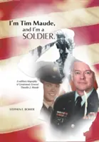 Tim Maude vagyok, és katona vagyok: Timothy J. Maude altábornagy katonai életrajza - I'm Tim Maude, and I'm a Soldier: A Military Biography of Lieutenant General Timothy J. Maude