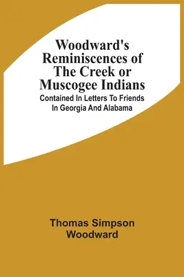 Woodward emlékiratai a Creek vagy Muscogee indiánokról: A georgiai és alabamai barátoknak írt levelekben foglaltak. - Woodward'S Reminiscences Of The Creek Or Muscogee Indians: Contained In Letters To Friends In Georgia And Alabama