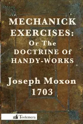 Mechanick Exercises: Vagy a kézi munkák tana - Mechanick Exercises: Or the Doctrine of Handy-Works