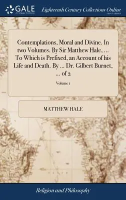 Contemplations, Moral and Divine. in Two Volumes. by Sir Matthew Hale, ... Which Is Prefixed, an Account of His Life and Death. by ... Dr. Gilbert - Contemplations, Moral and Divine. in Two Volumes. by Sir Matthew Hale, ... to Which Is Prefixed, an Account of His Life and Death. by ... Dr. Gilbert