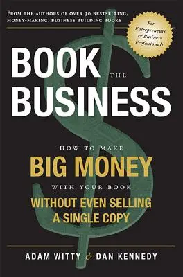 Foglalja le az üzletet: Hogyan keress nagy pénzt a könyveddel anélkül, hogy egyetlen példányt is eladnál belőle - Book the Business: How to Make Big Money with Your Book Without Even Selling a Single Copy