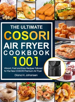 A végső Cosori Air Fryer szakácskönyv: 1001 élénk, gyors és egyszerű recept az új COSORI prémium légsütőhöz igazítva - The Ultimate Cosori Air Fryer Cookbook: 1001 Vibrant, Fast and Easy Recipes Tailored For The New COSORI Premium Air Fryer