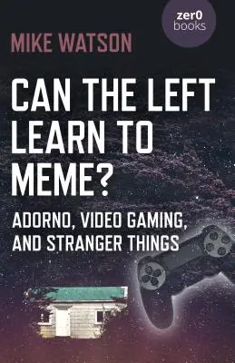 Megtanulhat-e a baloldal mémezni? Adorno, a videojátékok és a Stranger Things (Idegen dolgok) - Can the Left Learn to Meme?: Adorno, Video Gaming, and Stranger Things