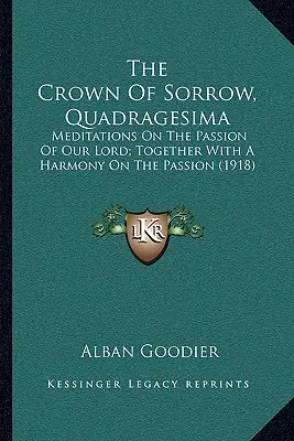 A bánat koronája, Quadragesima: Elmélkedések Urunk szenvedéséről; egy harmóniával együtt a szenvedésről (1918) - The Crown of Sorrow, Quadragesima: Meditations on the Passion of Our Lord; Together with a Harmony on the Passion (1918)