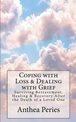 A veszteséggel való megbirkózás és a gyász kezelése: Túlélés a gyászban, gyógyulás és felépülés egy szeretett személy halála után - Coping with Loss & Dealing with Grief: Surviving Bereavement, Healing & Recovery After the Death of a Loved One