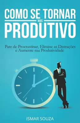 Como se Tornar Mais Produtivo: Pare de Procrastinar, Elimine as Distraes e Aumente sua Produtividade (A halogatás megszüntetése, a distraes megszüntetése és a produktivitás növelése) - Como se Tornar Mais Produtivo: Pare de Procrastinar, Elimine as Distraes e Aumente sua Produtividade