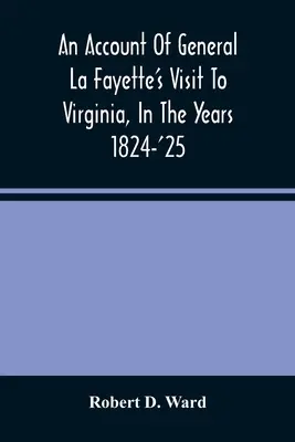 La Fayette tábornok virginiai látogatásának beszámolója az 1824-25-ös években, amely teljes körű beszámolót tartalmaz a washingtoni fogadásáról, A - An Account Of General La Fayette'S Visit To Virginia, In The Years 1824-'25, Containing Full Circumstantial Reports Of His Receptions In Washington, A