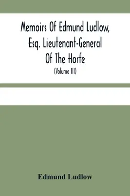 Edmund Ludlow emlékiratai, Esq. Horfe altábornagya: Eredeti iratok gyűjteményével, amelyek számos fontos dokumentumot megerősítenek és illusztrálnak. - Memoirs Of Edmund Ludlow, Esq. Lieutenant-General Of The Horfe: With A Collection Of Original Papers, Serving To Confirm And Illustrate Many Important