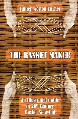 A kosárkészítő: A 20. századi kosárfonás illusztrált útmutatója - The Basket Maker: An Illustrated Guide to 20th Century Basket Weaving