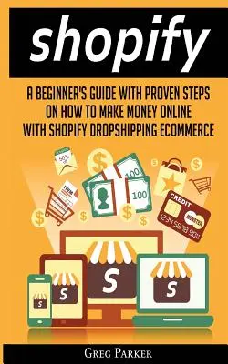 Shopify: A Beginner's Guide With Proven Steps On How To Make Money Online With Shopify Dropshipping Ecommerce