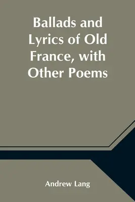 Balladák és dalszövegek a régi Franciaországból, egyéb versekkel - Ballads and Lyrics of Old France, with Other Poems