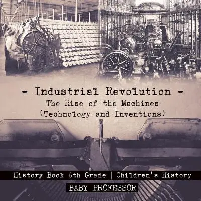 Ipari forradalom: A gépek felemelkedése (Technológia és találmányok) - Történelemkönyv 6. osztály - Gyermek történelemkönyvek - Industrial Revolution: The Rise of the Machines (Technology and Inventions) - History Book 6th Grade - Children's History