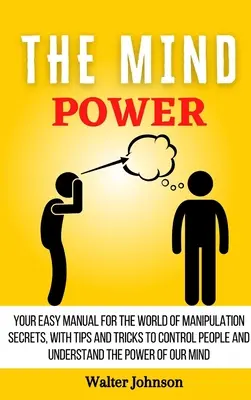 Az elme hatalma: Könnyű kézikönyv a manipulációs titkok világához, tippekkel és trükkökkel az emberek irányításához és a hatalom megértéséhez. - The Mind Power: Your Easy Manual For The World of Manipulation Secrets, With Tips and Tricks To Control People And Understand the Powe