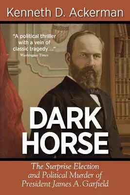 Sötét ló: James A. Garfield elnök meglepetésszerű megválasztása és politikai meggyilkolása - Dark Horse: The Surprise Election and Political Murder of President James A. Garfield