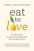 Eat to Love: A Mindful Guide to Transforming Your Relationship with Food, Body, and Life (Egy tudatos útmutató az étellel, a testtel és az élettel való kapcsolat átalakításához) - Eat to Love: A Mindful Guide to Transforming Your Relationship with Food, Body, and Life