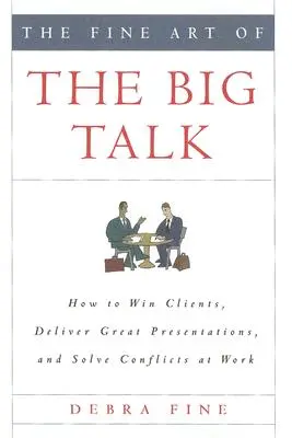 A nagy beszéd művészete: Hogyan nyerjünk ügyfeleket, hogyan tartsunk nagyszerű prezentációkat, és hogyan oldjuk meg a munkahelyi konfliktusokat? - The Fine Art of the Big Talk: How to Win Clients, Deliver Great Presentations, and Solve Conflicts at Work