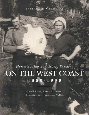 Homesteading and Stump Farming on the West Coast 1880-1930: Powell River, Lund, Stillwater és a titokzatos Horseshoe Valley - Homesteading and Stump Farming on the West Coast 1880-1930: Powell River, Lund, Stillwater & Mysterious Horseshoe Valley