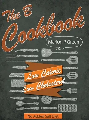 A B szakácskönyv: Alacsony kalóriatartalmú, alacsony szénhidráttartalmú, hozzáadott sót nem tartalmazó diéta - The B Cookbook: Low Calorie, Low Carbohydrates, No Added Salt Diet